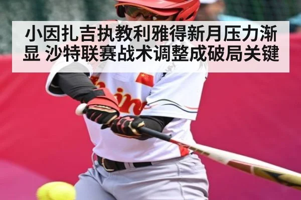 小因扎吉执教利雅得新月压力渐显 沙特联赛战术调整成破局关键