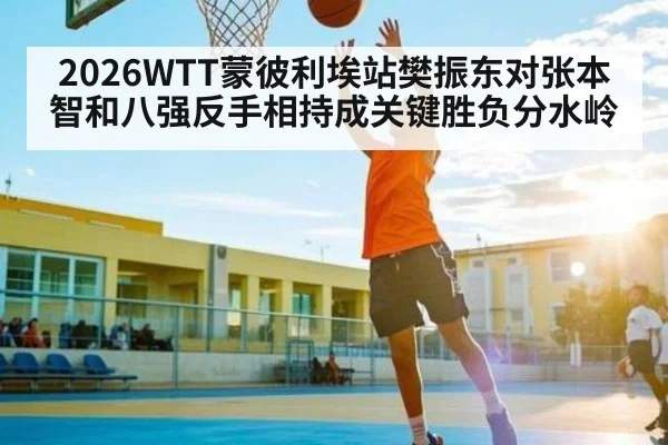 2026WTT蒙彼利埃站樊振东对张本智和八强反手相持成关键胜负分水岭
